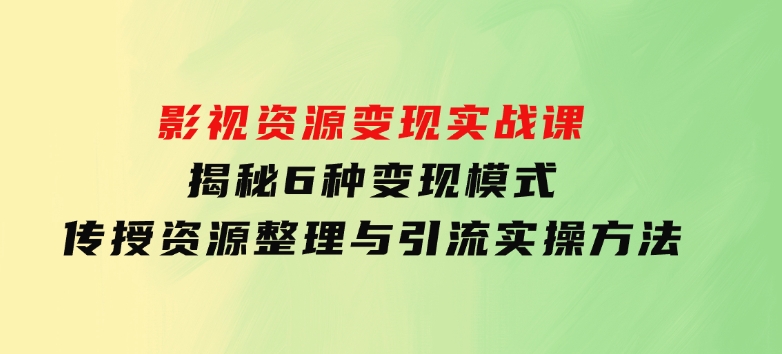 影视资源变现实战课：揭秘6种变现模式，传授资源整理与引流实操方法-柚子资源网