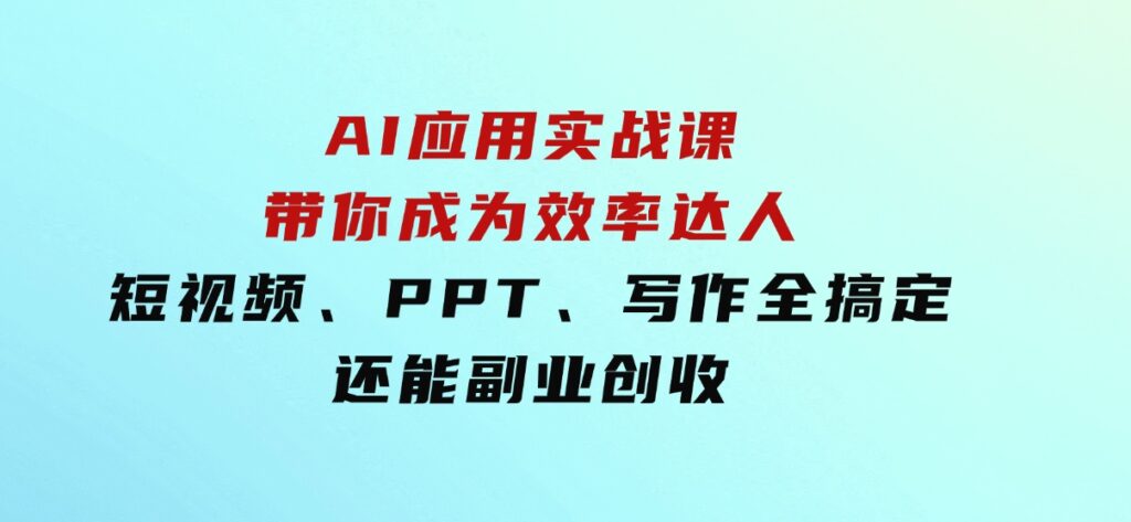 AI应用实战课：带你成为效率达人！短视频、PPT、写作全搞定，还能副业创收-柚子资源网