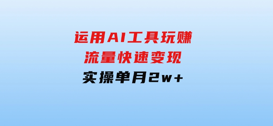 运用AI工具玩赚流量快速变现实操单月2w+-柚子资源网
