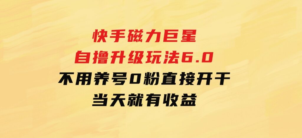 快手磁力巨星自撸升级玩法6.0，不用养号，0粉直接开干，当天就有收益-柚子资源网