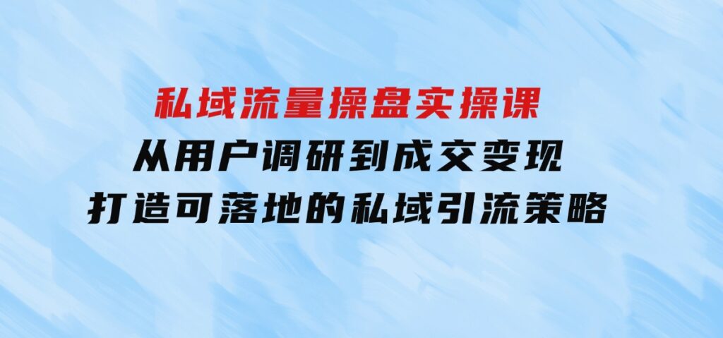 私域流量操盘实操课，从用户调研到成交变现，打造可落地的私域引流策略-柚子资源网