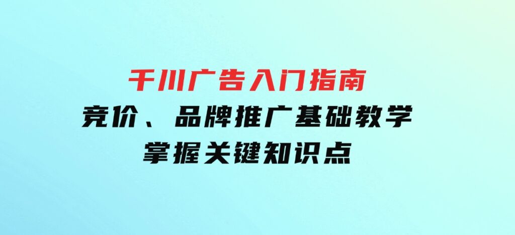 千川广告入门指南｜竞价、品牌推广基础教学，掌握关键知识点-柚子资源网
