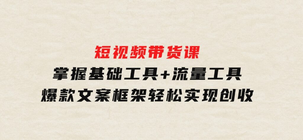 短视频带货课：掌握基础工具+流量工具，爆款文案框架，轻松实现创收-柚子资源网