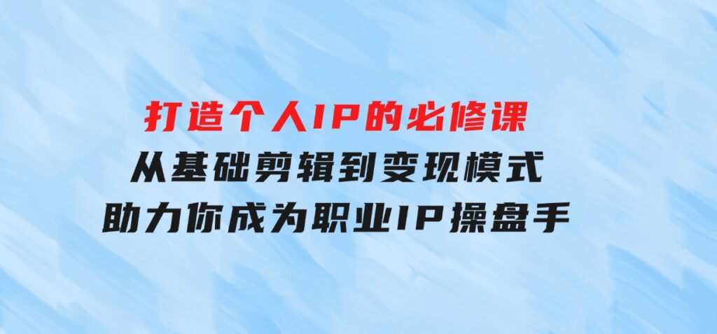 打造个人IP的必修课：从基础剪辑到变现模式，助力你成为职业IP操盘手-柚子资源网