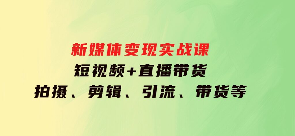新媒体变现实战课：短视频+直播带货，拍摄、剪辑、引流、带货等-柚子资源网