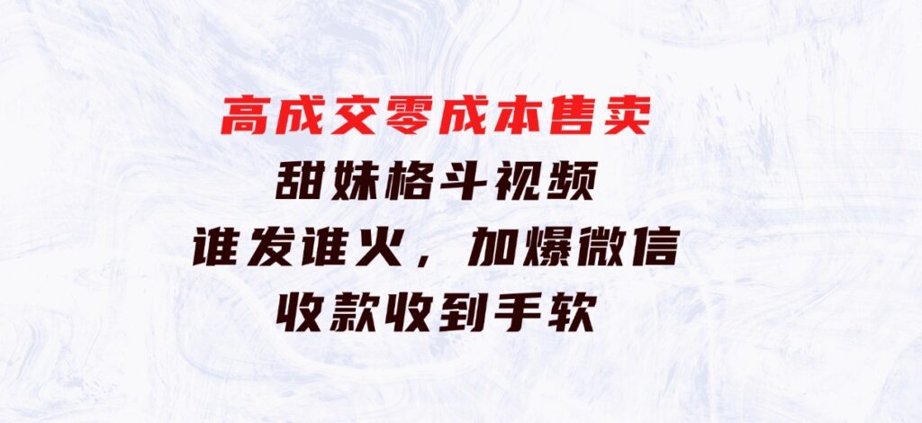 高成交零成本，售卖甜妹格斗视频，谁发谁火，加爆微信，收款收到手软-柚子资源网