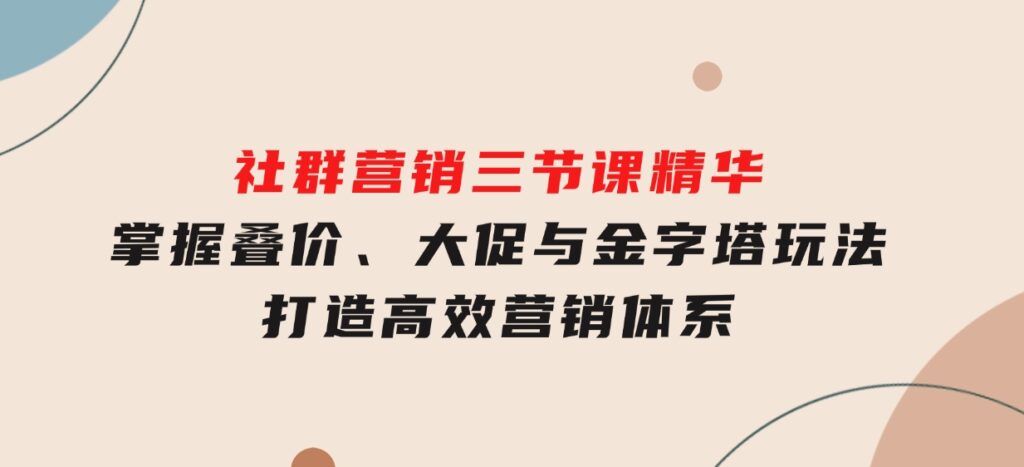 社群营销三节课精华：掌握叠价、大促与金字塔玩法，打造高效营销体系-柚子资源网