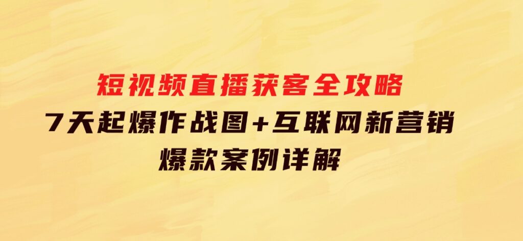 短视频直播获客全攻略：7天起爆作战图+互联网新营销+爆款案例详解-柚子资源网