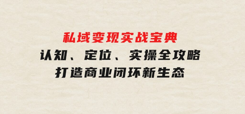 私域变现实战宝典：认知、定位、实操全攻略，打造商业闭环新生态-柚子资源网