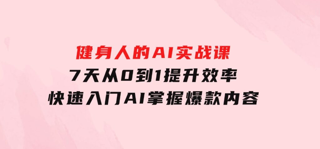健身人的AI实战课，7天从0到1提升效率，快速入门AI，掌握爆款内容-柚子资源网