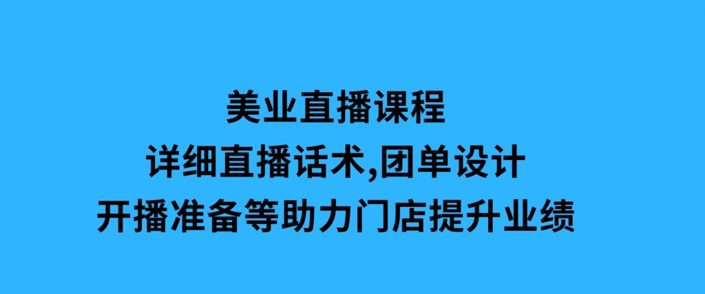美业直播课程，详细直播话术,团单设计,开播准备等，助力门店提升业绩-柚子资源网