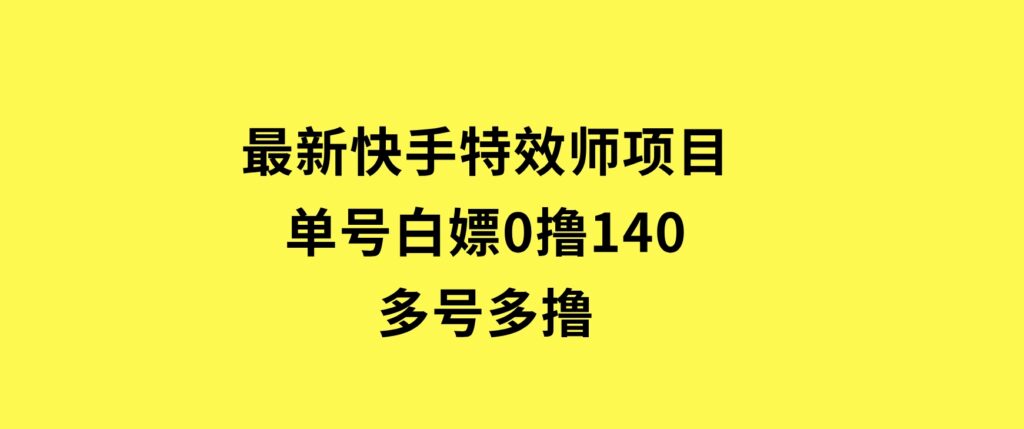 最新快手特效师项目，单号白嫖0撸140，多号多撸-柚子资源网
