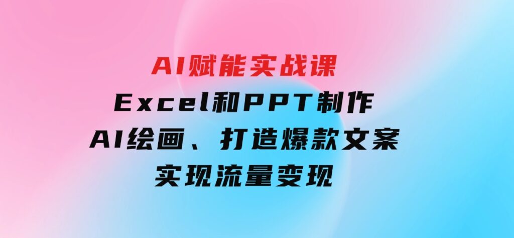 AI赋能实战课：Excel和PPT制作、AI绘画、打造爆款文案、实现流量变现-柚子资源网