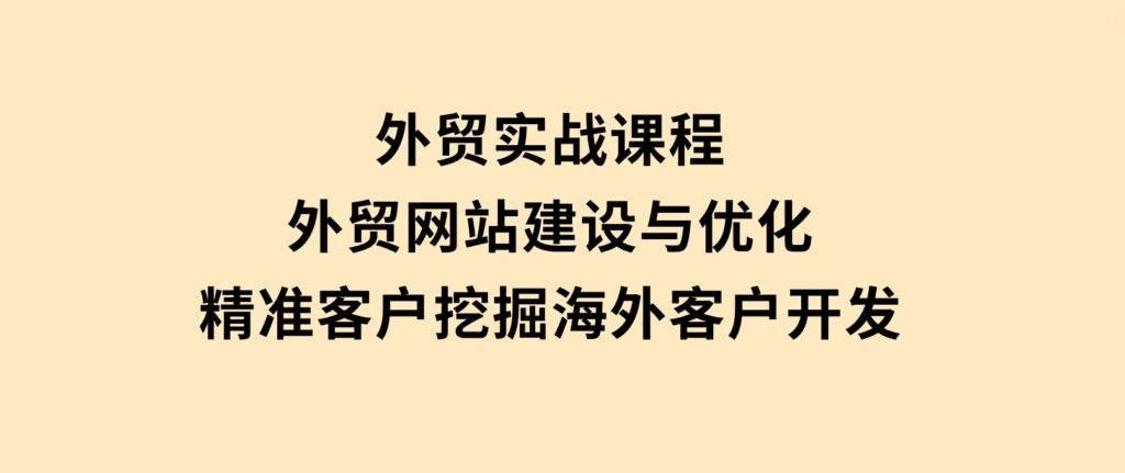 外贸实战课程：外贸网站建设与优化，精准客户挖掘，海外客户开发-柚子资源网