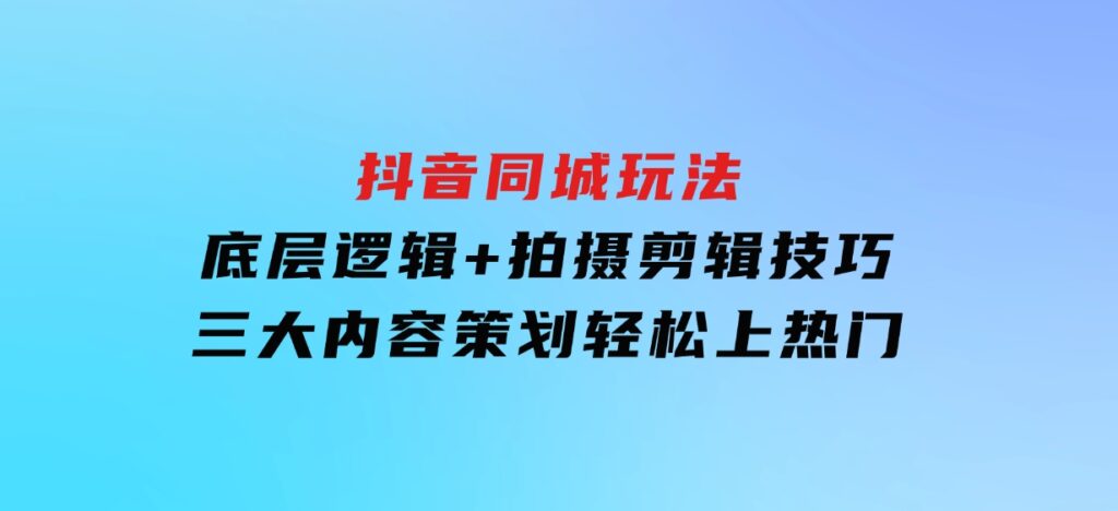 抖音同城玩法，底层逻辑+拍摄剪辑技巧+三大内容策划，轻松上热门-柚子资源网