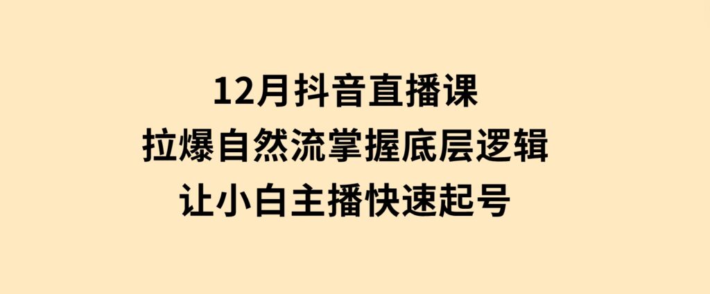 12月抖音直播课：拉爆自然流，掌握底层逻辑，让小白主播快速起号-柚子资源网