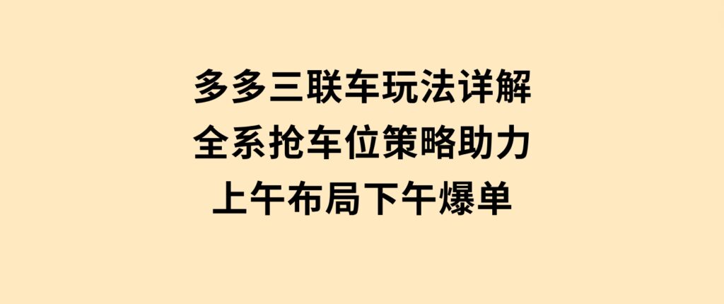 多多三联车玩法详解，全系抢车位策略助力，上午布局下午爆单-柚子资源网