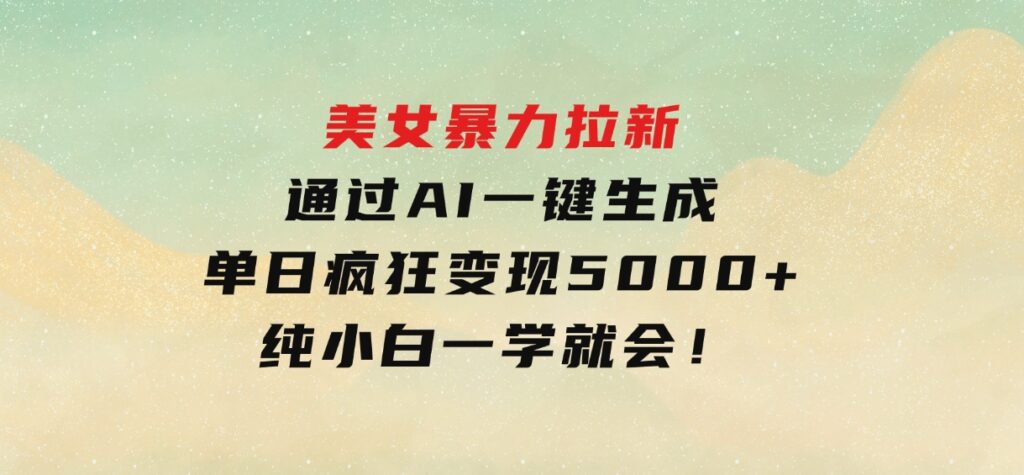 美女暴力拉新，通过AI一键生成，单日疯狂变现5000+，纯小白一学就会！-柚子资源网