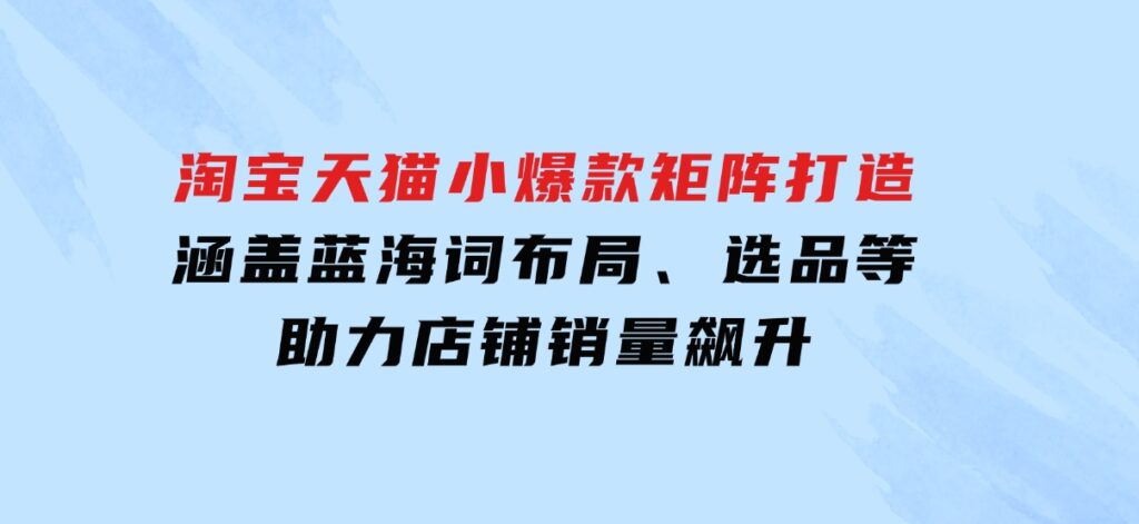 淘宝天猫小爆款矩阵打造：涵盖蓝海词布局、选品等，助力店铺销量飙升-柚子资源网