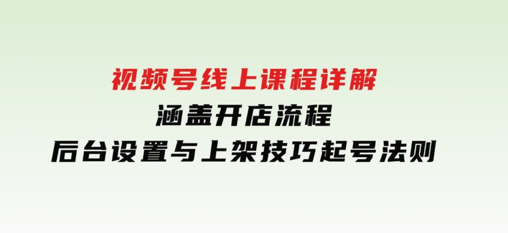 视频号线上课程详解，涵盖开店流程，后台设置与上架技巧，起号法则-柚子资源网