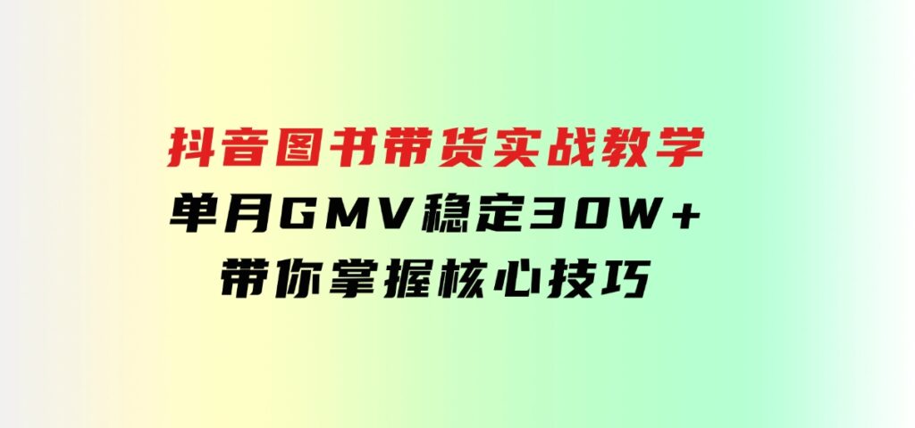 抖音图书带货实战教学，单月GMV稳定30W+，带你掌握核心技巧-柚子资源网