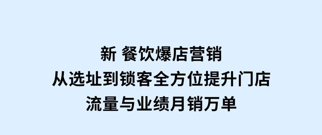 新餐饮爆店营销，从选址到锁客，全方位提升门店流量与业绩，月销万单-柚子资源网