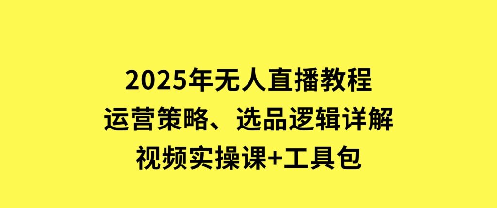 2025年无人直播教程，运营策略、选品逻辑详解，视频实操课+工具包-柚子资源网