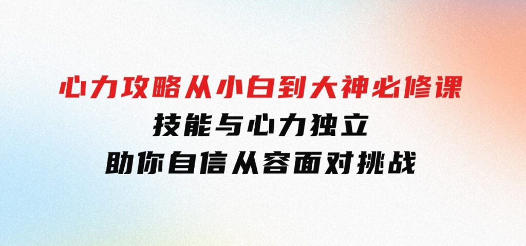 心力攻略，从小白到大神必修课，技能与心力独立，助你自信从容面对挑战-柚子资源网