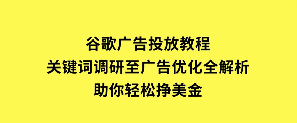 谷歌广告投放教程：关键词调研至广告优化全解析，助你轻松挣美金-柚子资源网
