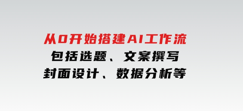 从0开始搭建AI工作流，包括选题、文案撰写、封面设计、数据分析等-柚子资源网