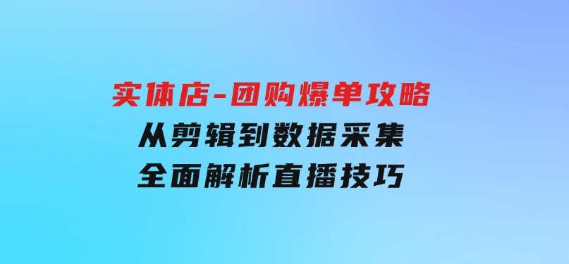 实体店-团购爆单攻略：从剪辑到数据采集，全面解析直播技巧-柚子资源网