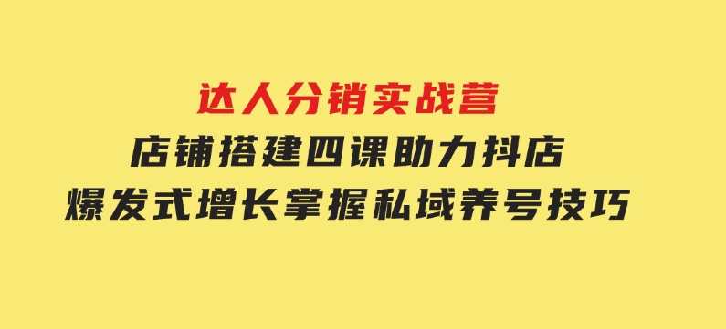 达人分销实战营，店铺搭建四课，助力抖店爆发式增长，掌握私域养号技巧-柚子资源网