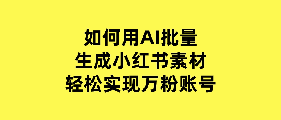 如何用AI批量生成小红书素材，轻松实现万粉账号-柚子资源网