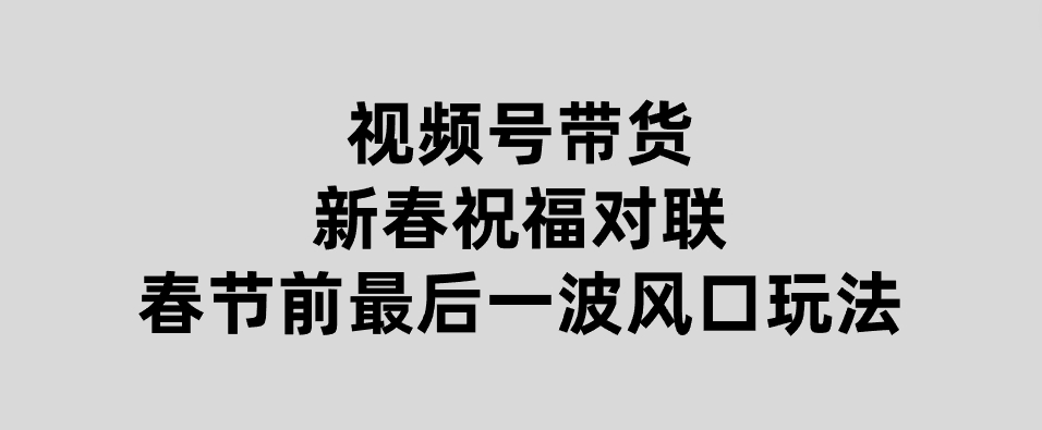 视频号带货新春祝福对联，春节前最后一波风口玩法-柚子资源网