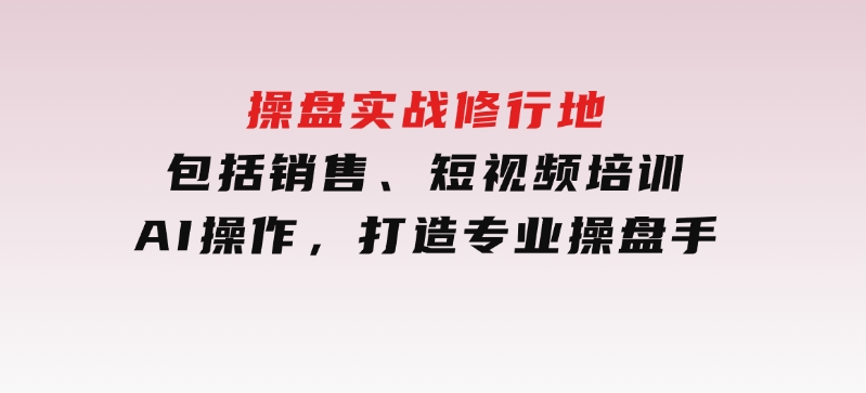 操盘实战修行地：包括销售、短视频培训、AI操作，打造专业操盘手-柚子资源网