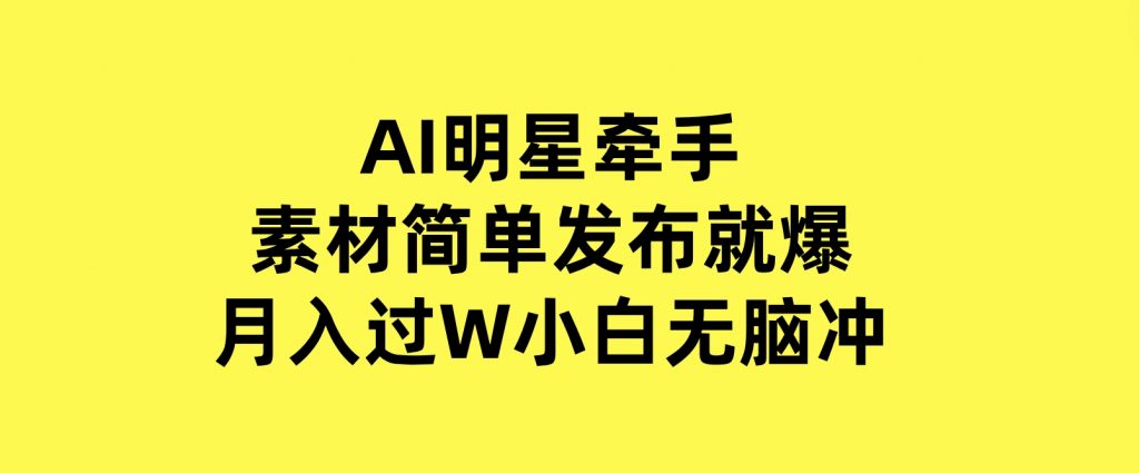 AI明星牵手，每天十分钟，带货、素材、分成都非常猛，发布就爆，月入过W，小白无脑冲-柚子资源网