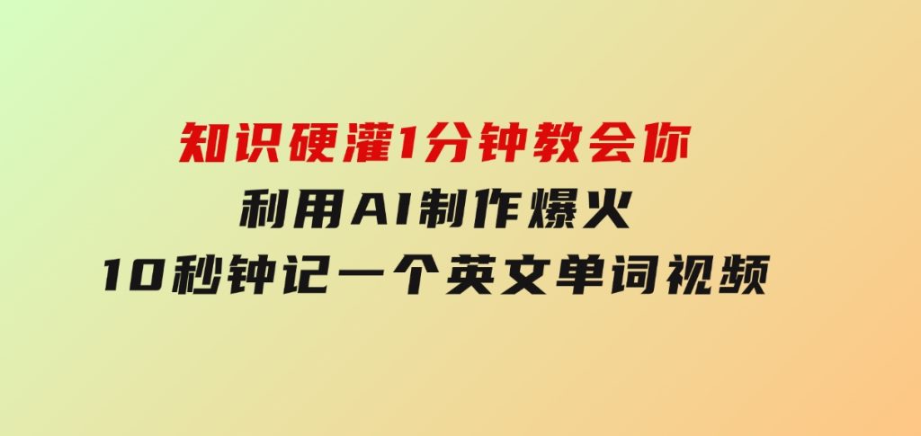 知识硬灌，1分钟教会你，利用AI制作爆火10秒钟记一个英文单词视频-柚子资源网