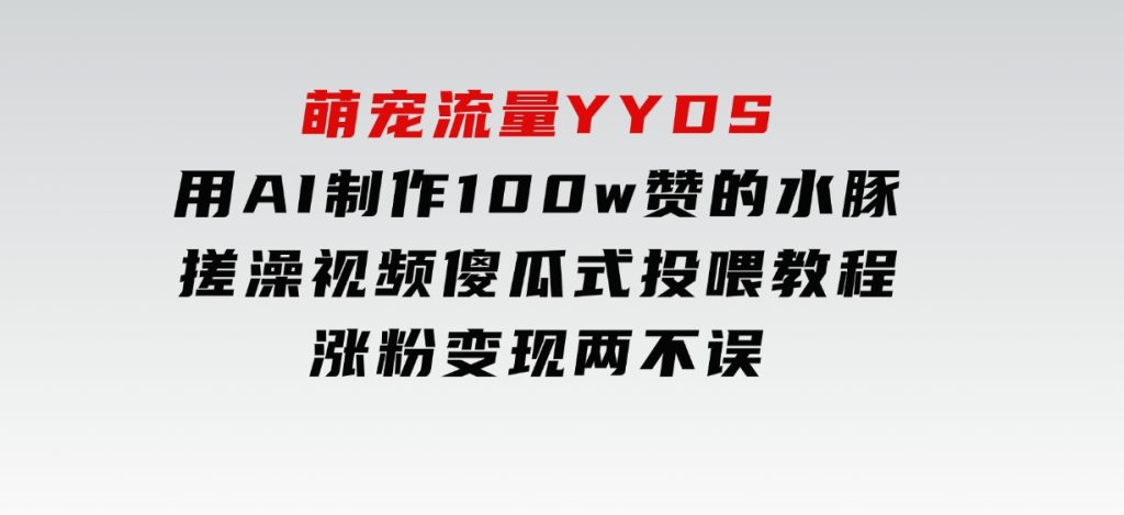 萌宠流量YYDS，用AI制作100w赞的水豚搓澡视频，傻瓜式投喂教程，涨粉、变现两不误-柚子资源网