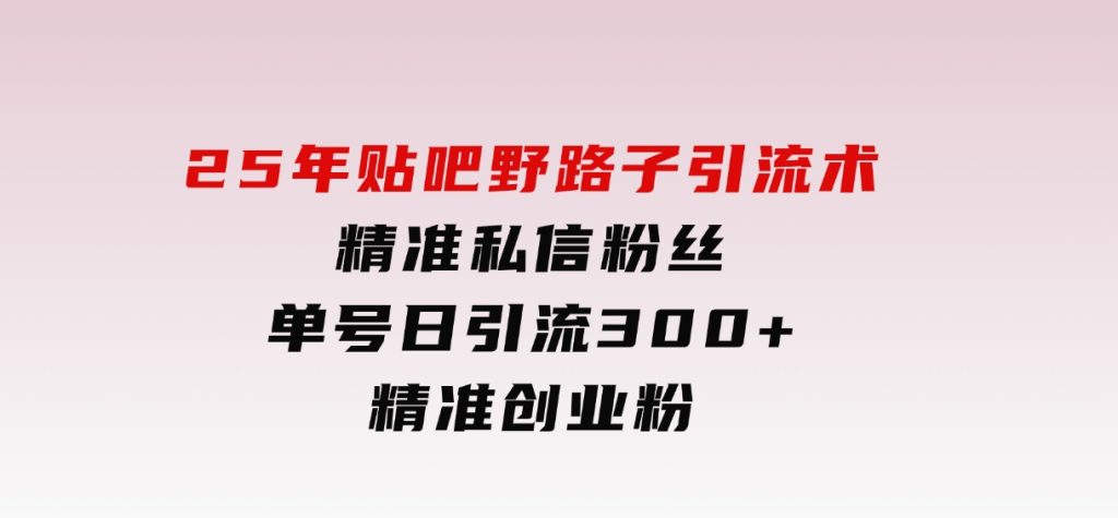 25年贴吧野路子引流术，精准私信粉丝，单号日引流300+精准创业粉-柚子资源网