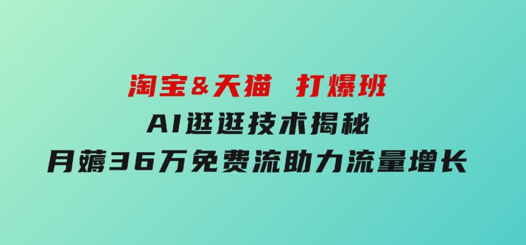 淘宝&天猫打爆班，AI逛逛技术揭秘，月薅36万免费流，助力流量增长-柚子资源网