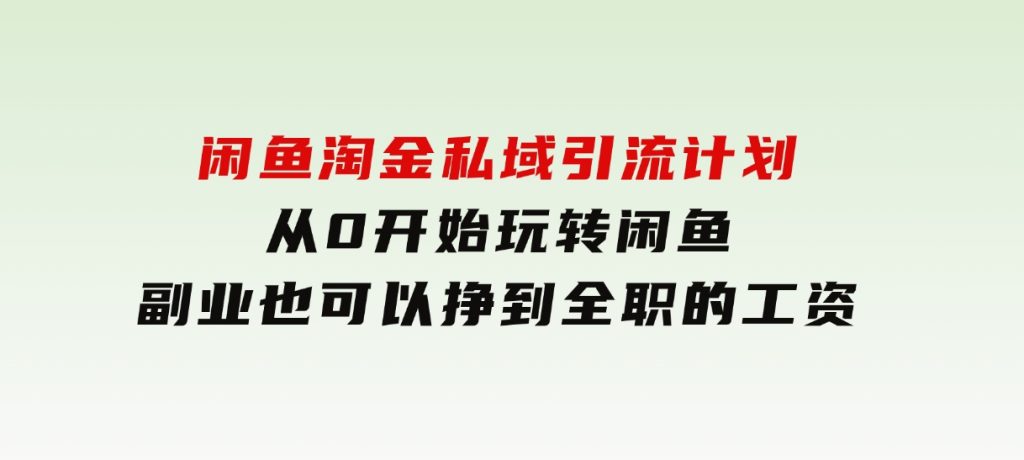 闲鱼淘金私域引流计划，从0开始玩转闲鱼，副业也可以挣到全职的工资-柚子资源网