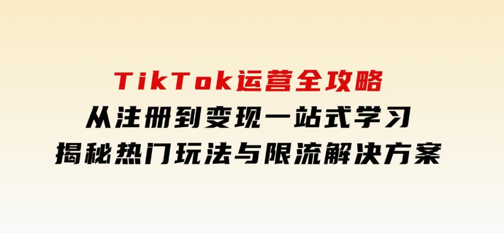 TikTok运营全攻略，从注册到变现一站式学习，揭秘热门玩法与限流解决方案-柚子资源网