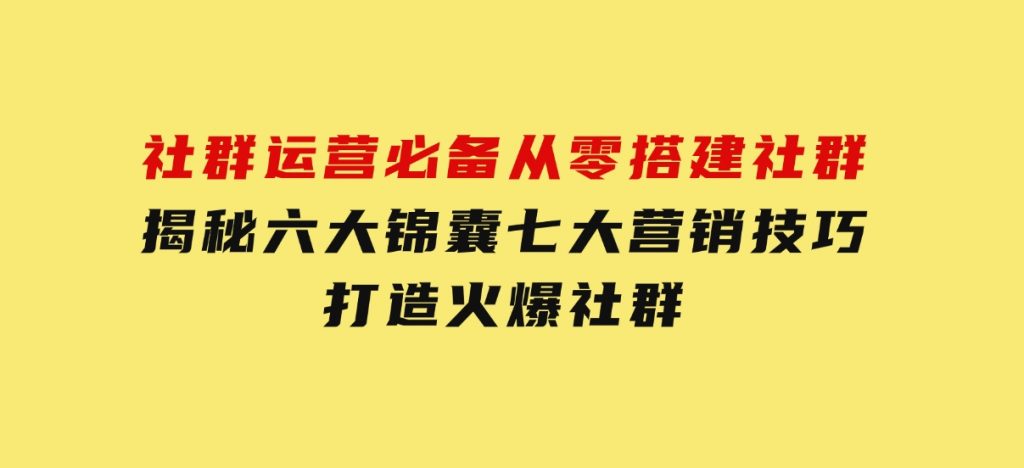 社群运营必备！从零搭建社群，揭秘六大锦囊、七大营销技巧，打造火爆社群-柚子资源网