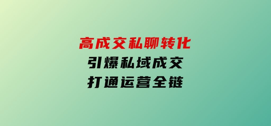 高成交私聊转化，引爆私域成交，打通运营全链-柚子资源网