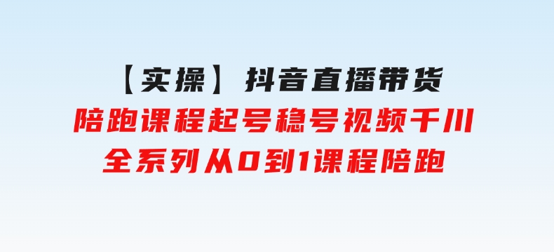 【实操】抖音直播带货陪跑课程起号稳号视频千川全系列，从0到1课程陪跑-柚子资源网