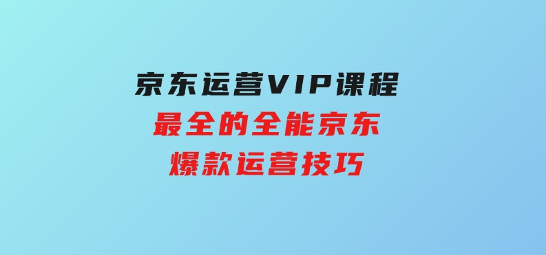 京东运营VIP课程，最全的全能京东爆款运营技巧-柚子资源网
