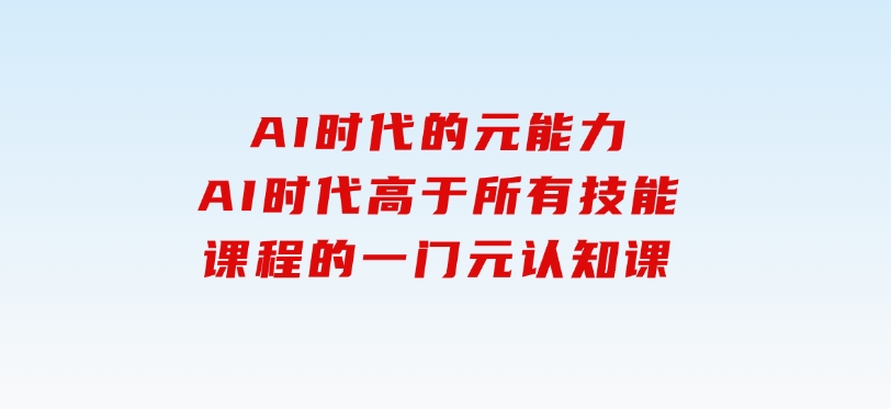 AI时代的‮能元‬力，AI时代高‮所于‬有技能课程‮一的‬门元‮知认‬课-柚子资源网