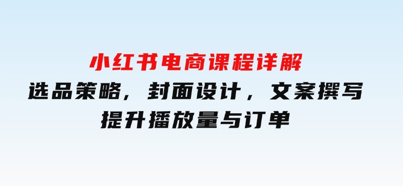 小红书电商课程详解：选品策略,封面设计，文案撰写，提升播放量与订单-柚子资源网