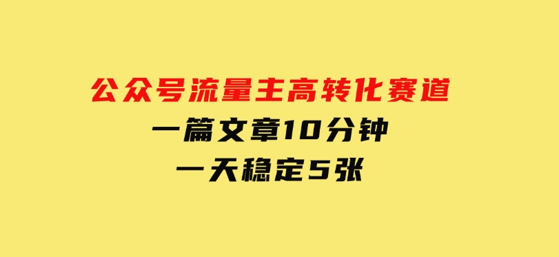 公众号流量主高转化赛道，一篇文章10分钟，一天稳定5张-柚子资源网