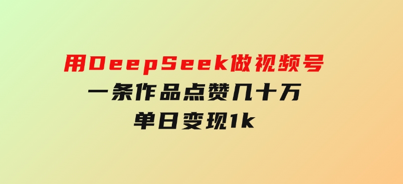 用DeepSeek做视频号，一条作品点赞几十万，单日变现1k-柚子资源网